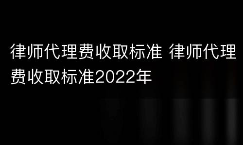 律师代理费收取标准 律师代理费收取标准2022年