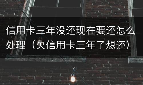 信用卡三年没还现在要还怎么处理（欠信用卡三年了想还）