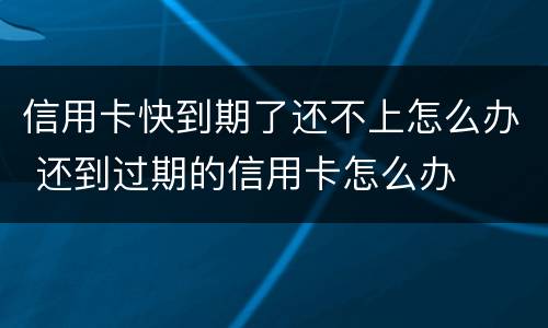 信用卡快到期了还不上怎么办 还到过期的信用卡怎么办