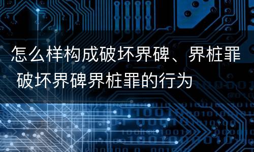 怎么样构成破坏界碑、界桩罪 破坏界碑界桩罪的行为