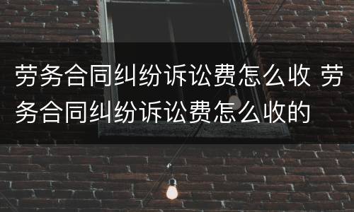 劳务合同纠纷诉讼费怎么收 劳务合同纠纷诉讼费怎么收的