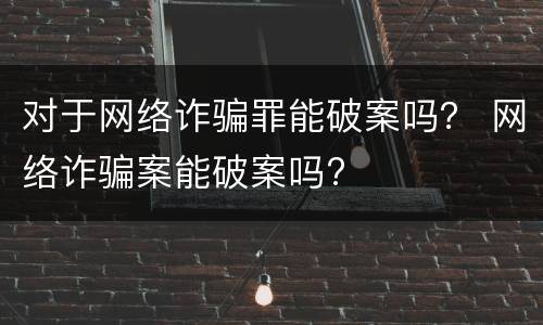 对于网络诈骗罪能破案吗？ 网络诈骗案能破案吗?