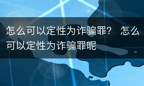 怎么可以定性为诈骗罪？ 怎么可以定性为诈骗罪呢