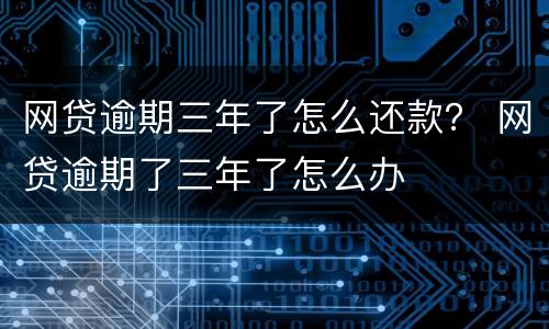 网贷逾期三年了怎么还款？ 网贷逾期了三年了怎么办