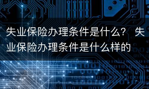 失业保险办理条件是什么？ 失业保险办理条件是什么样的