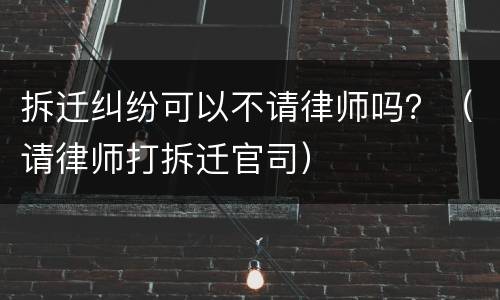 拆迁纠纷可以不请律师吗？（请律师打拆迁官司）