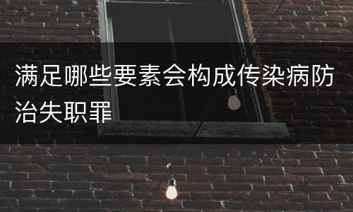 满足哪些要素会构成传染病防治失职罪