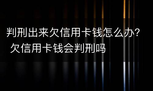 判刑出来欠信用卡钱怎么办？ 欠信用卡钱会判刑吗