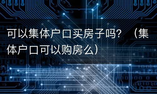 可以集体户口买房子吗？（集体户口可以购房么）