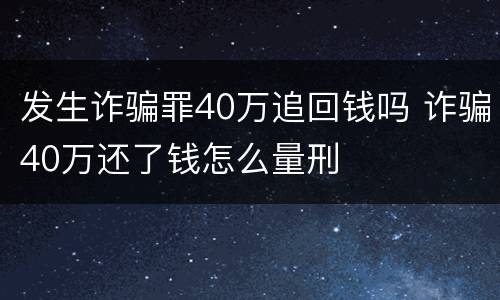 发生诈骗罪40万追回钱吗 诈骗40万还了钱怎么量刑