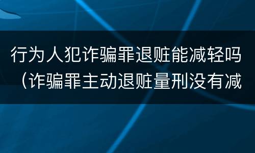 行为人犯诈骗罪退赃能减轻吗（诈骗罪主动退赃量刑没有减轻）