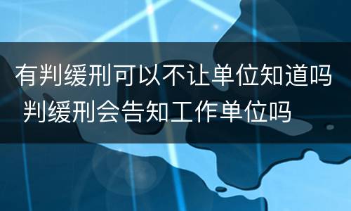 有判缓刑可以不让单位知道吗 判缓刑会告知工作单位吗