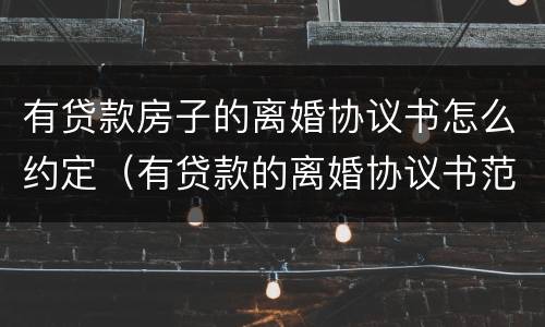 有贷款房子的离婚协议书怎么约定（有贷款的离婚协议书范本）