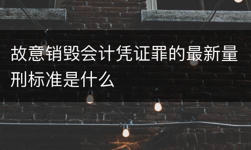 故意销毁会计凭证罪的最新量刑标准是什么