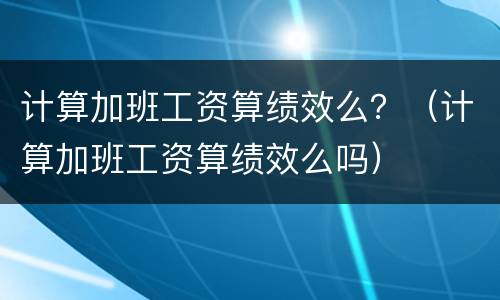 计算加班工资算绩效么？（计算加班工资算绩效么吗）
