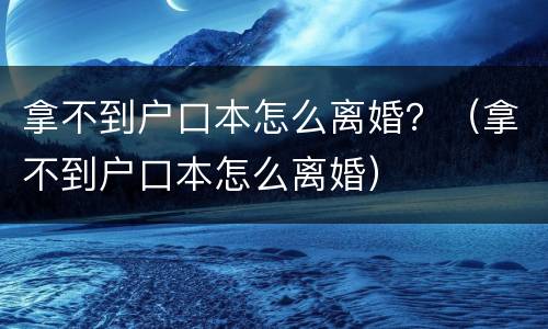拿不到户口本怎么离婚？（拿不到户口本怎么离婚）