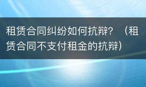 租赁合同纠纷如何抗辩？（租赁合同不支付租金的抗辩）