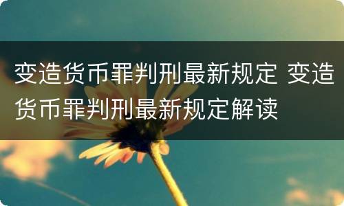 变造货币罪判刑最新规定 变造货币罪判刑最新规定解读