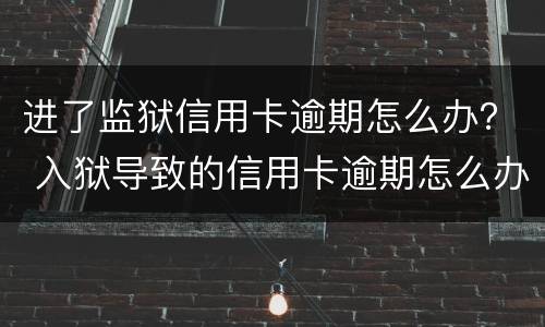 进了监狱信用卡逾期怎么办？ 入狱导致的信用卡逾期怎么办