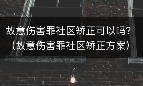 故意伤害罪社区矫正可以吗？（故意伤害罪社区矫正方案）