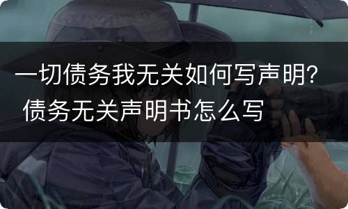 一切债务我无关如何写声明？ 债务无关声明书怎么写