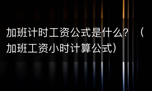 加班计时工资公式是什么？（加班工资小时计算公式）