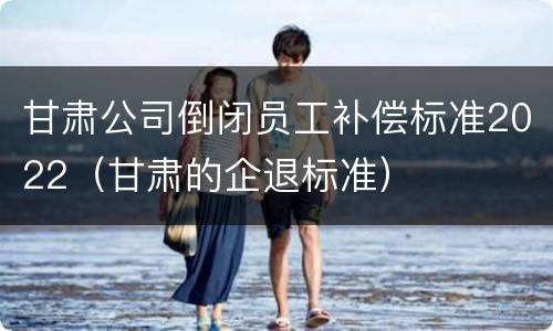 甘肃公司倒闭员工补偿标准2022（甘肃的企退标准）