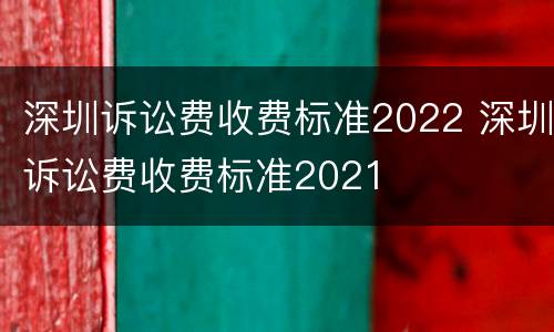 深圳诉讼费收费标准2022 深圳诉讼费收费标准2021