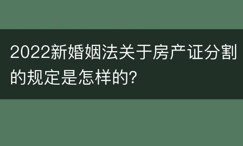 2022新婚姻法关于房产证分割的规定是怎样的？