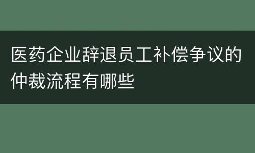 医药企业辞退员工补偿争议的仲裁流程有哪些