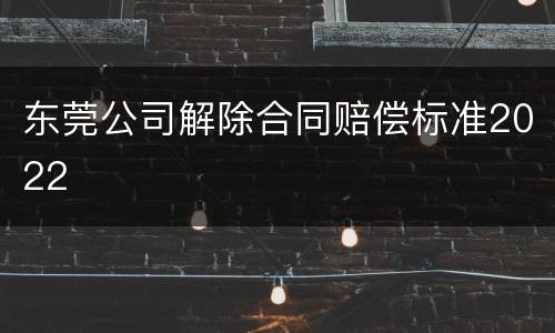 东莞公司解除合同赔偿标准2022