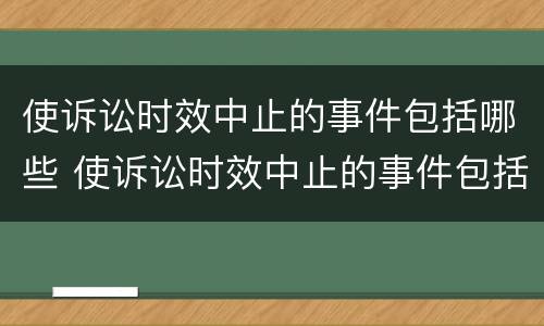 使诉讼时效中止的事件包括哪些 使诉讼时效中止的事件包括哪些