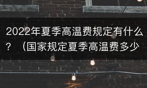 2022年夏季高温费规定有什么？（国家规定夏季高温费多少）