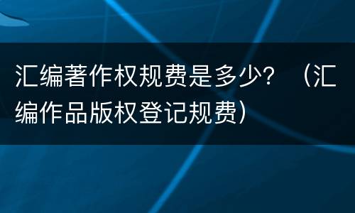 汇编著作权规费是多少？（汇编作品版权登记规费）