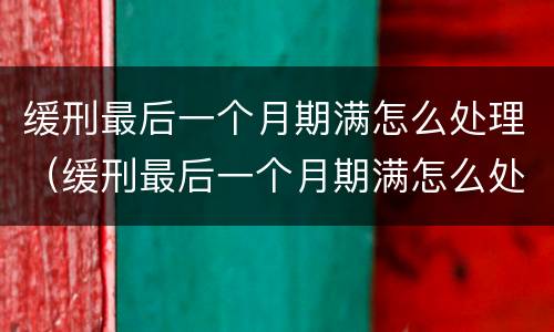 缓刑最后一个月期满怎么处理（缓刑最后一个月期满怎么处理的）