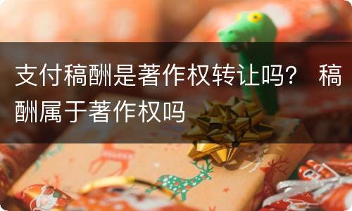 支付稿酬是著作权转让吗？ 稿酬属于著作权吗