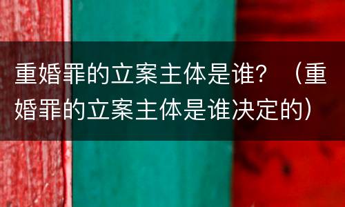 重婚罪的立案主体是谁？（重婚罪的立案主体是谁决定的）