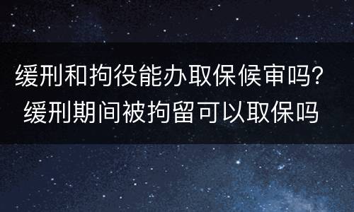 缓刑和拘役能办取保候审吗？ 缓刑期间被拘留可以取保吗