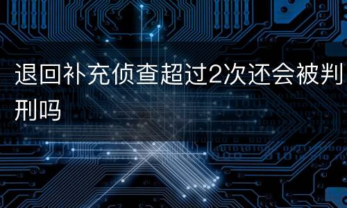 退回补充侦查超过2次还会被判刑吗