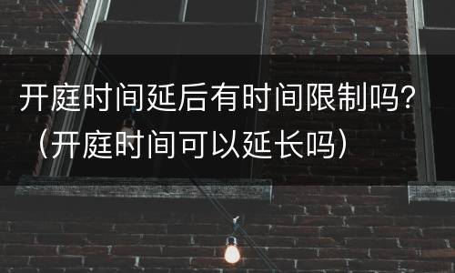 开庭时间延后有时间限制吗？（开庭时间可以延长吗）
