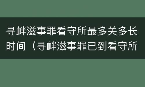 寻衅滋事罪看守所最多关多长时间（寻衅滋事罪已到看守所一般多长时间可以判）
