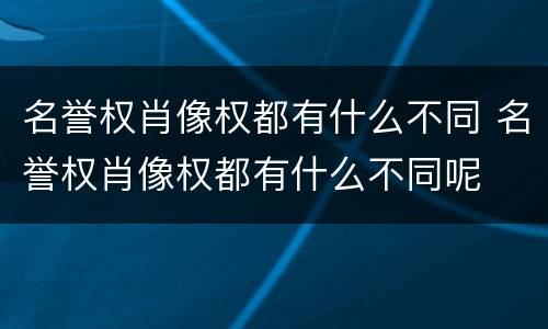 名誉权肖像权都有什么不同 名誉权肖像权都有什么不同呢