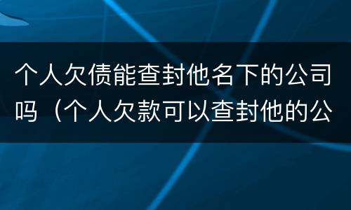 个人欠债能查封他名下的公司吗（个人欠款可以查封他的公司吗）