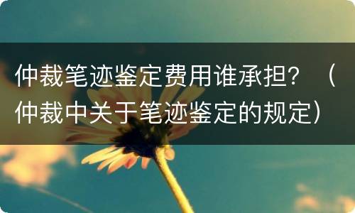 仲裁笔迹鉴定费用谁承担？（仲裁中关于笔迹鉴定的规定）