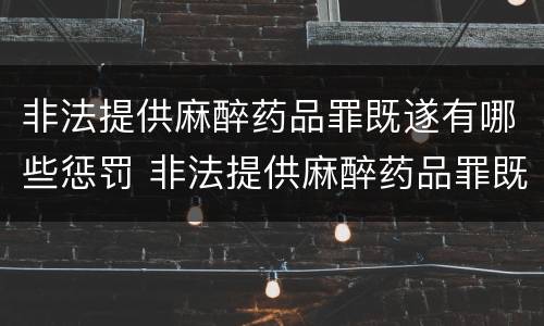 非法提供麻醉药品罪既遂有哪些惩罚 非法提供麻醉药品罪既遂有哪些惩罚措施