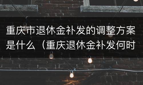 重庆市退休金补发的调整方案是什么（重庆退休金补发何时到位）