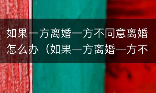 如果一方离婚一方不同意离婚怎么办（如果一方离婚一方不同意离婚怎么办理）
