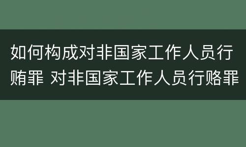 如何构成对非国家工作人员行贿罪 对非国家工作人员行赂罪