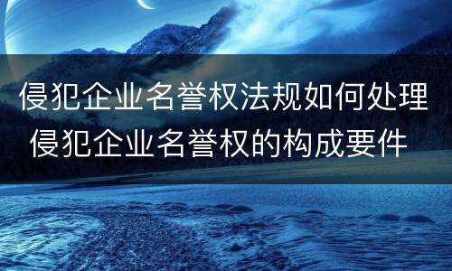 侵犯企业名誉权法规如何处理 侵犯企业名誉权的构成要件
