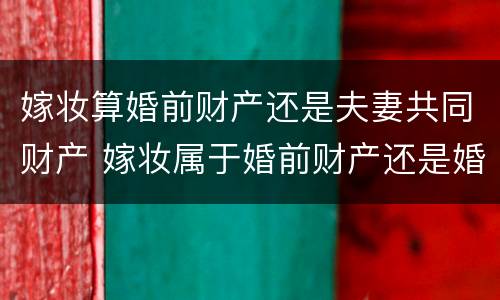 嫁妆算婚前财产还是夫妻共同财产 嫁妆属于婚前财产还是婚后
